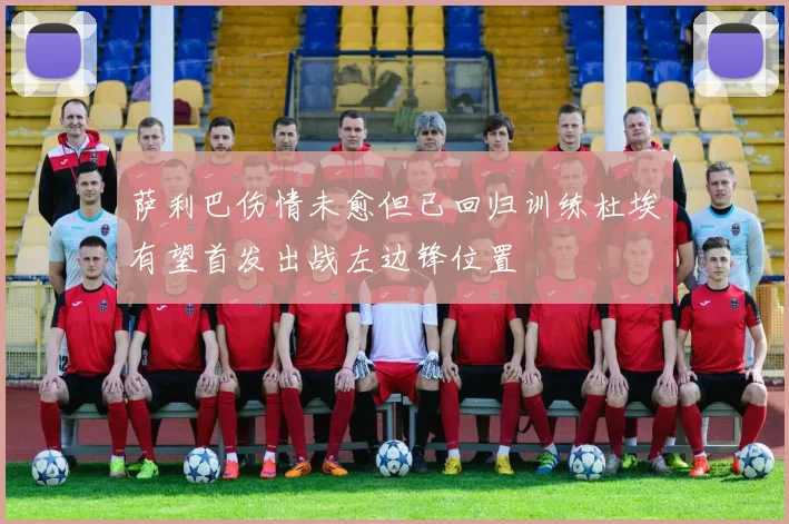 萨利巴伤情未愈但已回归训练杜埃有望首发出战左边锋位置