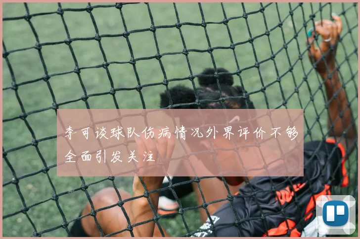 李可谈球队伤病情况外界评价不够全面引发关注