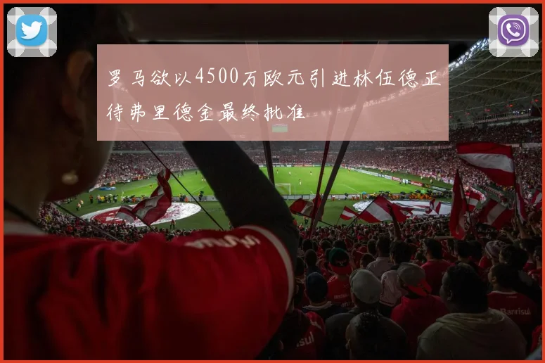 罗马欲以4500万欧元引进林伍德正待弗里德金最终批准