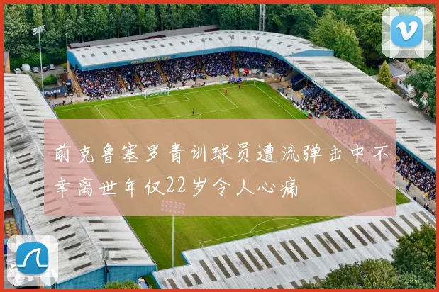 前克鲁塞罗青训球员遭流弹击中不幸离世年仅22岁令人心痛