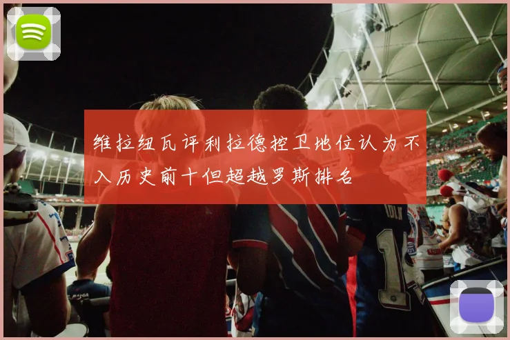 维拉纽瓦评利拉德控卫地位认为不入历史前十但超越罗斯排名
