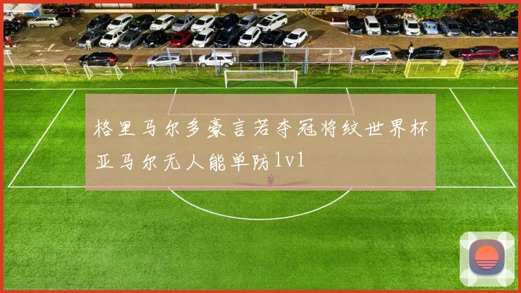 格里马尔多豪言若夺冠将纹世界杯亚马尔无人能单防1v1