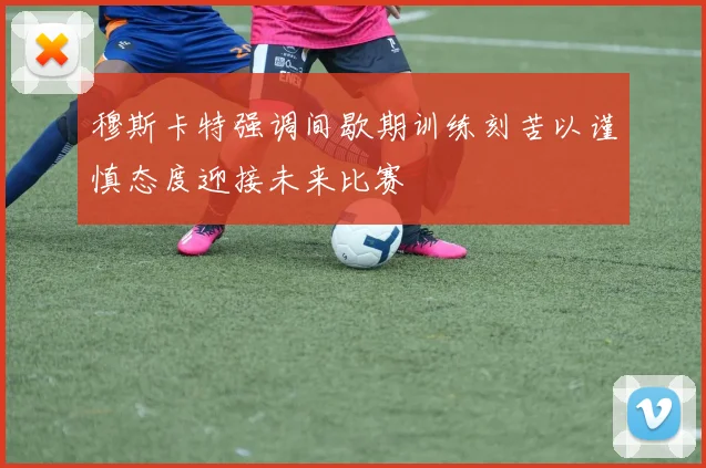 穆斯卡特强调间歇期训练刻苦以谨慎态度迎接未来比赛