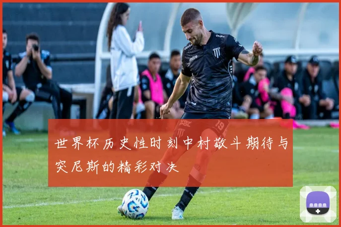 世界杯历史性时刻中村敬斗期待与突尼斯的精彩对决