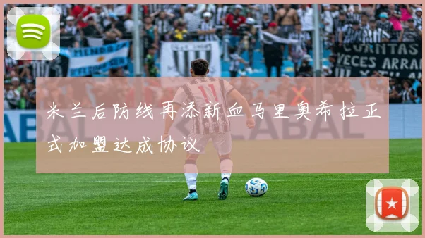 米兰后防线再添新血马里奥希拉正式加盟达成协议