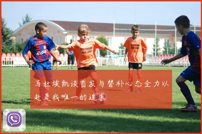 马杜埃凯谈首发与替补心态全力以赴是我唯一的追求