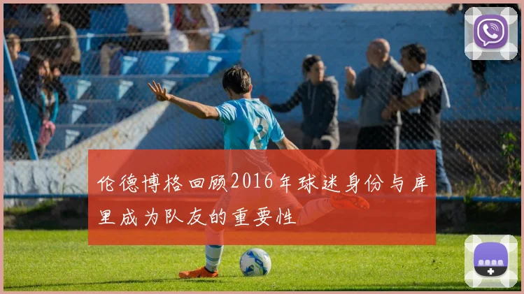 伦德博格回顾2016年球迷身份与库里成为队友的重要性