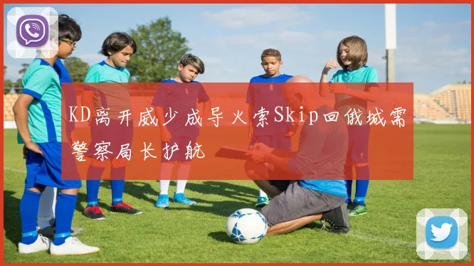 KD离开威少成导火索Skip回俄城需警察局长护航
