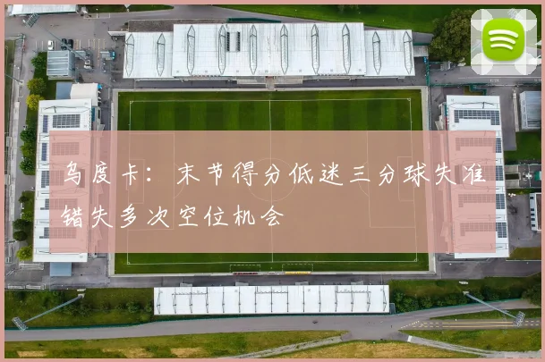 乌度卡：末节得分低迷三分球失准错失多次空位机会