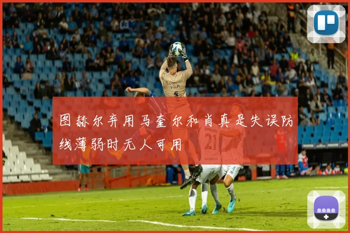 图赫尔弃用马奎尔和肖真是失误防线薄弱时无人可用