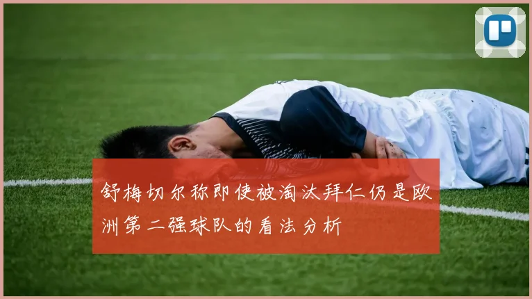 舒梅切尔称即使被淘汰拜仁仍是欧洲第二强球队的看法分析