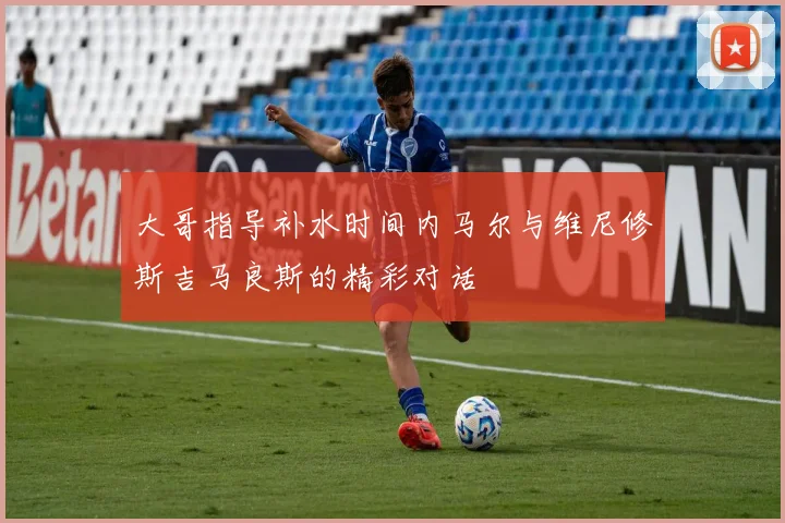 大哥指导补水时间内马尔与维尼修斯吉马良斯的精彩对话