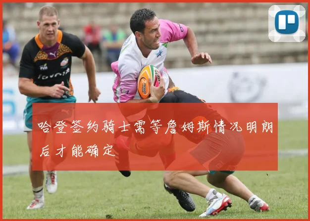 哈登签约骑士需等詹姆斯情况明朗后才能确定